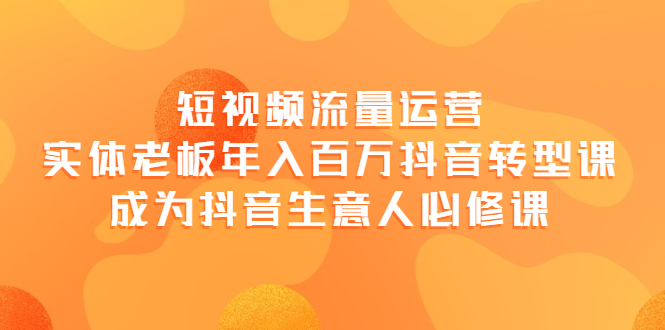【副业项目4118期】短视频流量运营，实体老板年入百万-抖音转型课，成为抖音生意人的必修课-行行副业