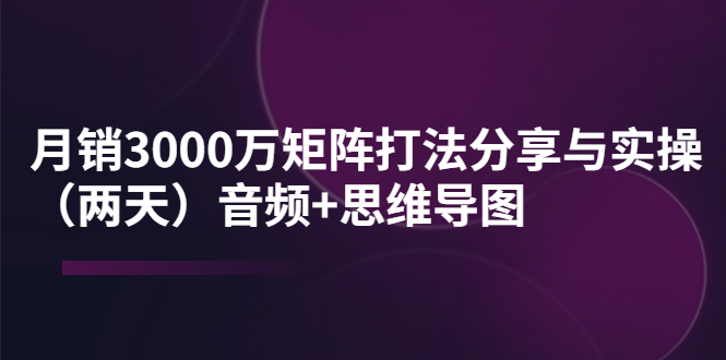 【副业项目4119期】某线下培训：月销3000万矩阵打法分享与实操（两天）音频+思维导图-行行副业