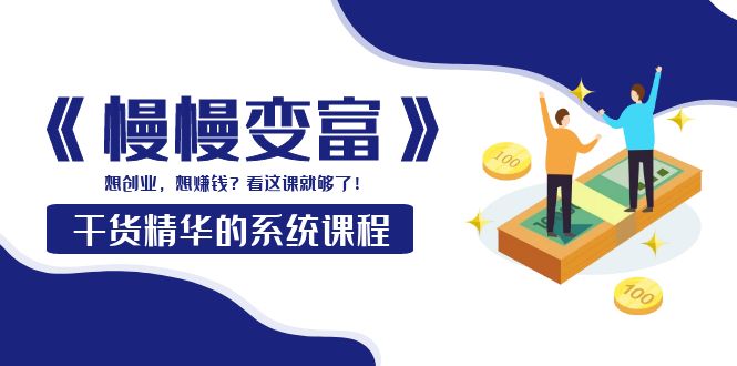 【副业项目4128期】《慢慢变富》干货精华的系统课程：想创业，想赚钱？看这课就够了-行行副业