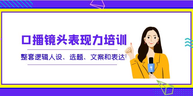 【副业项目4138期】口播镜头表现力培训：整套逻辑人设、选题、文案和表达-行行副业