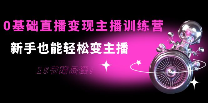 【副业项目4139期】0基础直播变现主播训练营：新手也能轻松变主播-行行副业