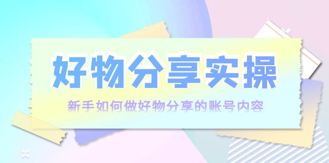 【副业项目4144期】好物分享实操：新手如何做好物分享的账号内容，实操教学-行行副业