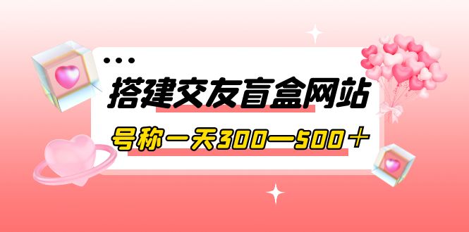 【副业项目4156期】交友盲盒网站搭建教程，号称一天300—500＋【源码+教程】-行行副业
