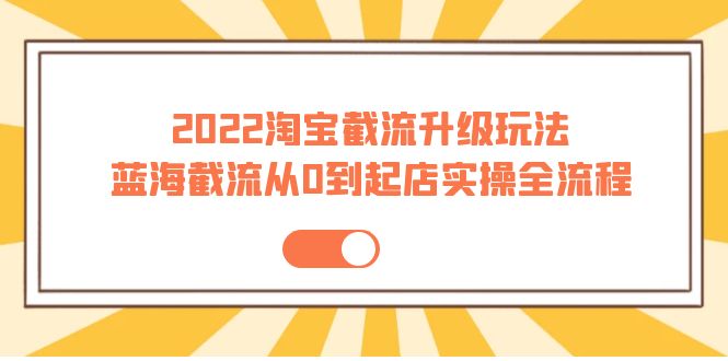 【副业项目4161期】2022淘宝截流升级玩法：蓝海截流从0到起店实操全流程-行行副业