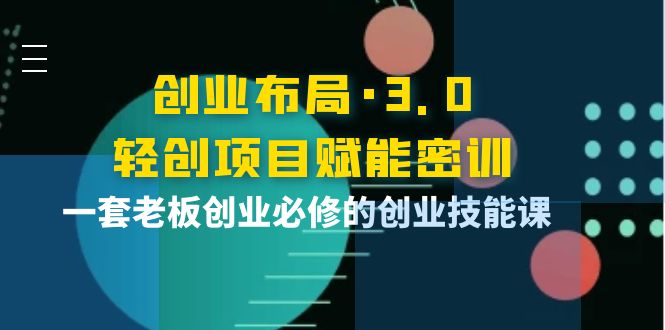 【副业项目4175期】创业布局·3.0轻创项目赋能密训，一套老板创业必修的创业技能课-行行副业