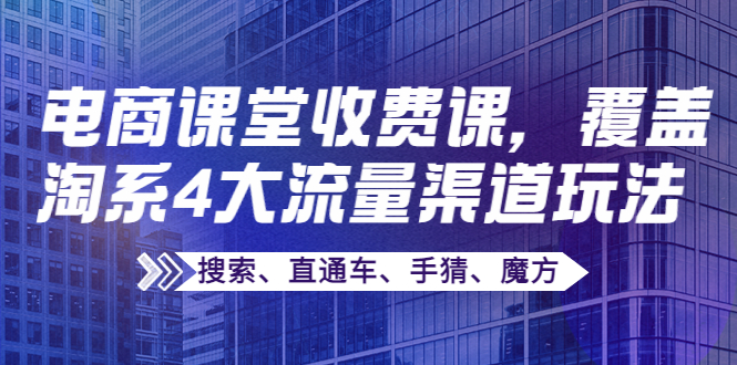 【副业项目4186期】某电商课堂收费课，覆盖淘系4大流量渠道玩法【搜索、直通车、手猜、魔方】-行行副业