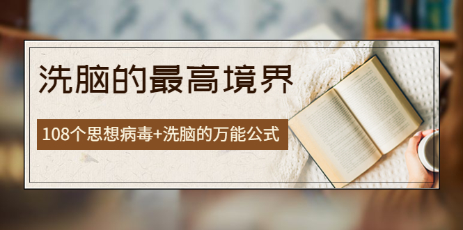 【副业项目4196期】《洗脑的最高境界》人手一本的商业圣经，108个思想病毒+洗脑的万能公式-行行副业