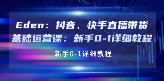 【副业项目4198期】Eden：抖音、快手直播带货基础运营课：新手0-1详细教程-行行副业