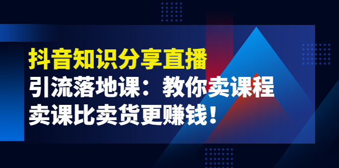 【副业项目4203期】《抖音知识分享直播》引流落地课：教你卖课程，卖课比卖货更赚钱-行行副业