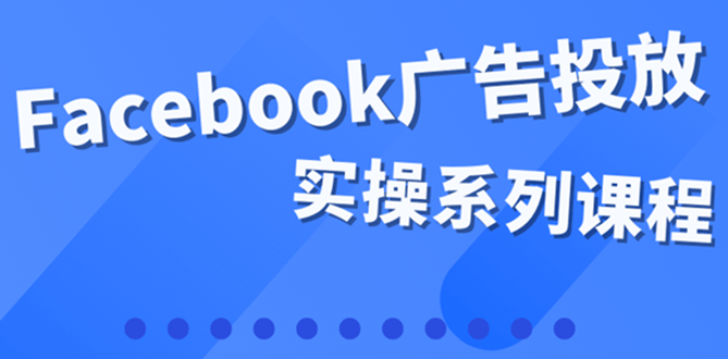 【副业项目4204期】百万级广告操盘手带你玩Facebook全系列投放：运营和广告优化技能实操-行行副业