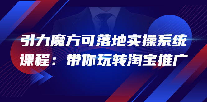 【副业项目4207期】2022引力魔方可落地实操系统课程：带你玩转淘宝推广-行行副业