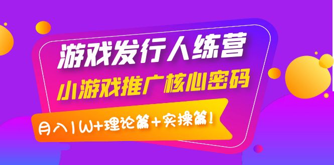 【副业项目4213期】游戏发行人项目：小游戏推广核心密码，月入1W+理论篇+实操篇！-行行副业