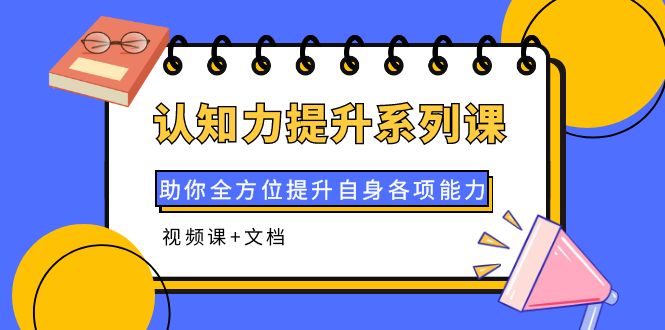 【副业项目4222期】认知力提升系列课：助你全方位提升自身各项能力（视频课+文档）-行行副业