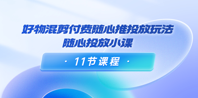 【副业项目4228期】万三·好物混剪付费随心推投放玩法，随心投放小课（11节课程）-行行副业