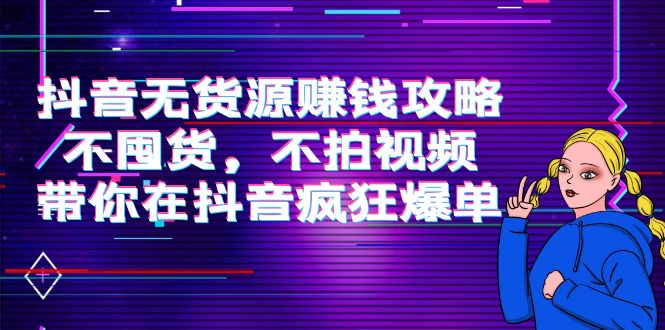 【副业项目4229期】抖音无货源赚钱攻略，不囤货，不拍视频，带你在抖音疯狂爆单-行行副业