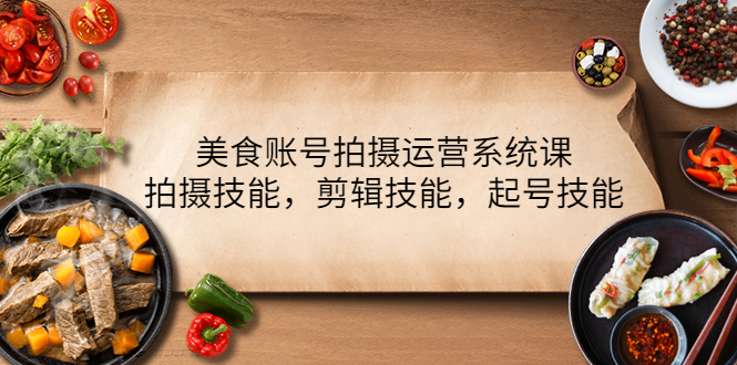 【副业项目4439期】美食账号拍摄运营系统课：拍摄技能，剪辑技能，起号技能（21节课）-行行副业