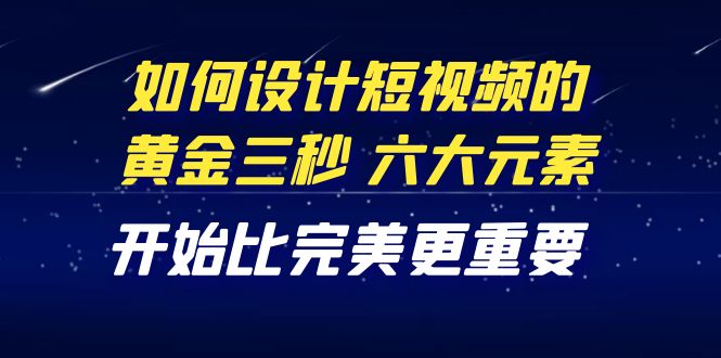 【副业项目4420期】教你如何设计短视频的黄金三秒，六大元素，开始比完美更重要（27节课）-行行副业