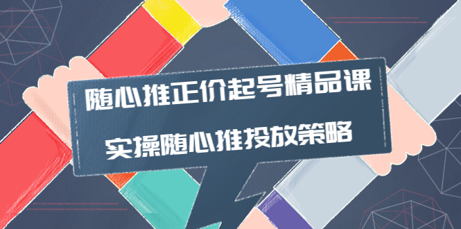 【副业项目4235期】随心推正价起号精品课，实操随心推投放策略（5节课-价值298）-行行副业