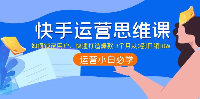 【副业项目4241期】快手运营思维课：如何锁定用户，快速打造爆款 3个月从0到日销10W-行行副业