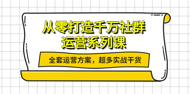【副业项目4249期】从零打造千万社群-运营系列课：全套运营方案，超多实战干货-行行副业