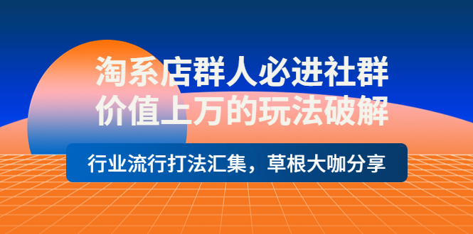 【副业项目4254期】淘系店群人必进社群，价值上万的玩法破解，行业流行打法汇集，草根大咖分享-行行副业