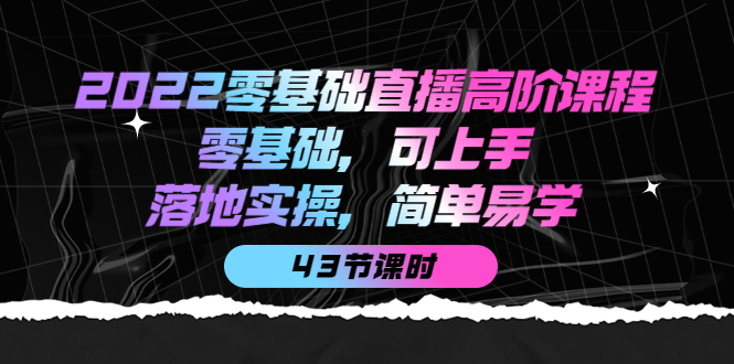 【副业项目4255期】2022零基础直播高阶课程：零基础，可上手，落地实操，简单易学（43节课）-行行副业