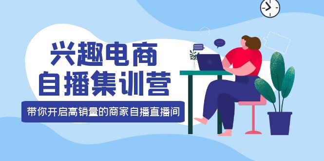 【副业项目4259期】兴趣电商自播集训营：三大核心能力 12种玩法 提高销量，核心落地实操！-行行副业
