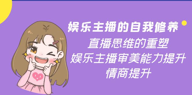 【副业项目4263期】娱乐主播的自我修养，直播思维的重塑，娱乐主播审美能力提升，情商提升-行行副业