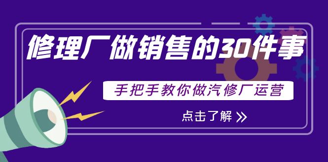 【副业项目4264期】修理厂做销售的30件事，手把手教你做汽修厂运营-行行副业