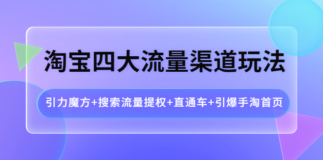 【副业项目4271期】淘宝四大流量渠道玩法：引力魔方+搜索流量提权+直通车+引爆手淘首页-行行副业