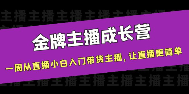 【副业项目4283期】金牌主播成长营，一周从直播小白入门带货主播，让直播更简单-行行副业