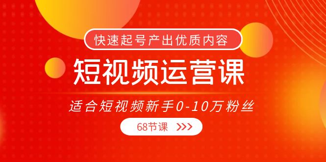 【副业项目4287期】短视频运营课：适合短视频新手0-10万粉丝，快速起号产出优质内容（68节课）-行行副业