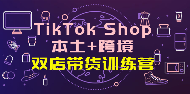 【副业项目4294期】TikTok Shop本土+跨境 双店带货训练营（第十五期）全球好物买卖 一店卖全球-行行副业