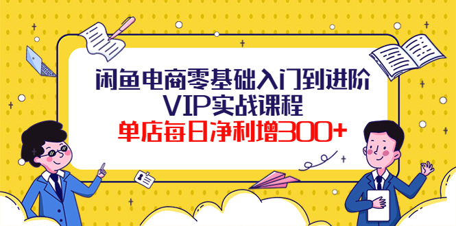 【副业项目4310期】闲鱼电商零基础入门到进阶VIP实战课程，单店每日净利增300+-行行副业