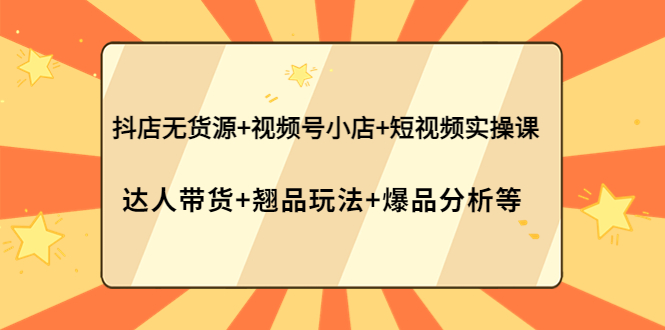 【副业项目4311期】抖店无货源+视频号小店+短视频实操课：达人带货+翘品玩法+爆品分析等-行行副业