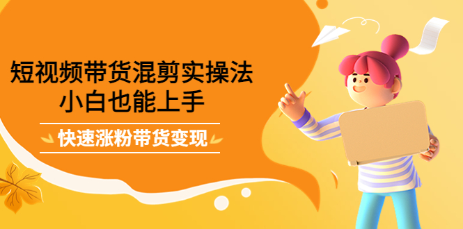 【副业项目4318期】短视频带货混剪实操法，小白也能上手，快速涨粉带货变现-行行副业