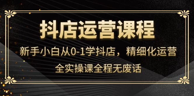 【副业项目4319期】抖店运营实操课：新手小白从0-1学抖店，精细化运营-行行副业