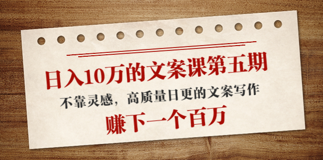 【副业项目4322期】日入10万的文案课第五期， 不靠灵感，高质量日更的文案写作，赚下一个百万-行行副业