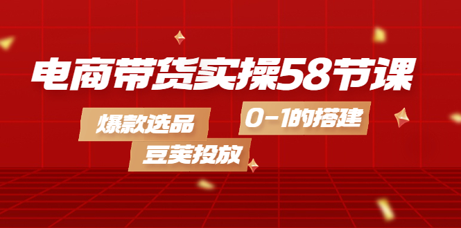 【副业项目4337期】电商带货实操58节课，爆款选品，豆荚投放，0-1的搭建-行行副业