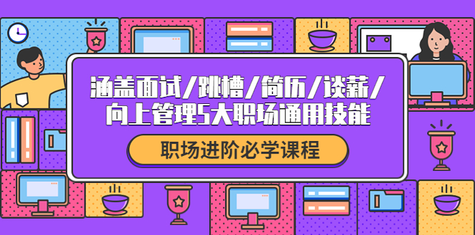 【副业项目4339期】职场进阶必学课程：涵盖面试/跳槽/简历/谈薪/向上管理5大职场通用技能-行行副业
