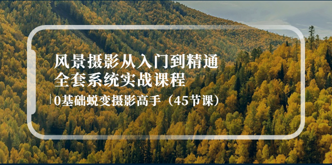 【副业项目4345期】风景摄影从入门到精通-全套系统实战课程：0基础蜕变摄影高手（45节课）-行行副业