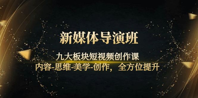 【副业项目4346期】新媒体导演班：九大板块短视频创作课，内容-思维-美学-创作，全方位提升-行行副业