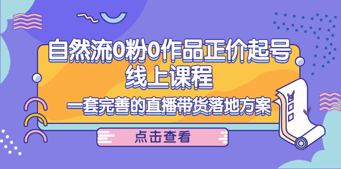 【副业项目4347期】自然流0粉0作品正价起号线上课程：一套完善的直播带货落地方案-行行副业