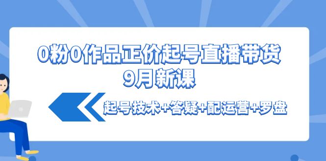 【副业项目4348期】0粉0作品正价起号直播带货9月新课：起号技术+答疑+配运营+罗盘-行行副业