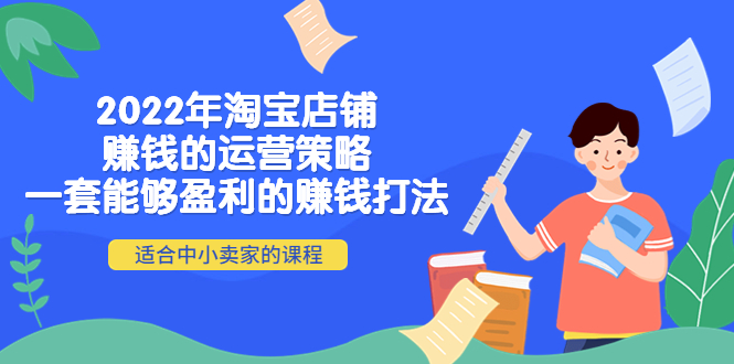 【副业项目4349期】2022年淘宝店铺赚钱的运营策略：一套能够盈利的赚钱打法，适合中小卖家-行行副业