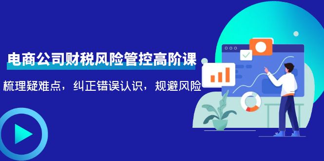 【副业项目4362期】电商公司财税风险管控高阶课，梳理疑难点，纠正错误认识，规避风险-行行副业