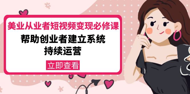 【副业项目4365期】美容行业从业者短视频变现必修课：帮助创业者建立系统持续运营-价值3990元-行行副业