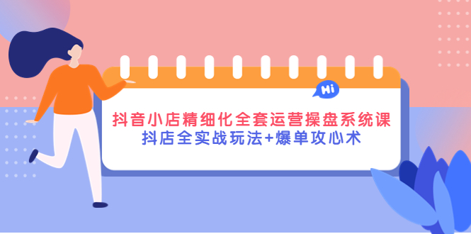 【副业项目4374期】抖音小店精细化全套运营操盘系统课，抖店全实战玩法+爆单攻心术-行行副业