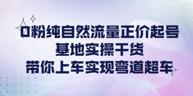 【副业项目4381期】0粉纯自然流量正价起号基地实操干货，带你上车实现弯道超车-行行副业