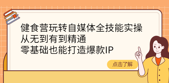 【副业项目4382期】健食营玩转自媒体全技能实操：从无到有到精通，零基础也能打造爆款IP-行行副业